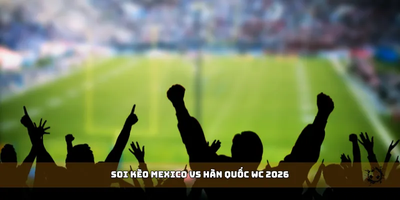 soi kèo Mexico vs Hàn Quốc WC 2026